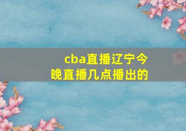 cba直播辽宁今晚直播几点播出的