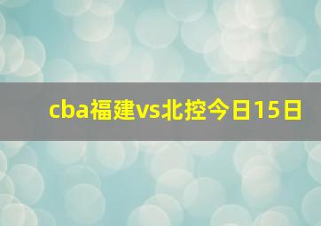 cba福建vs北控今日15日