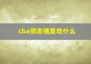 cba邢志强爱吃什么