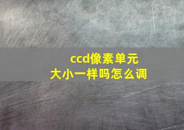 ccd像素单元大小一样吗怎么调