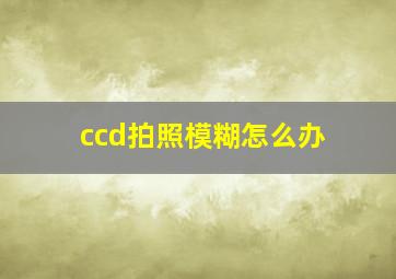 ccd拍照模糊怎么办