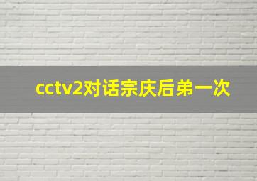 cctv2对话宗庆后弟一次