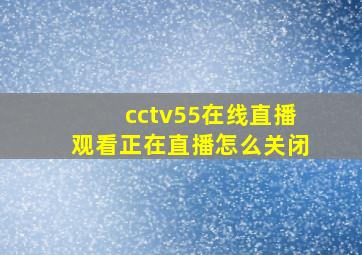 cctv55在线直播观看正在直播怎么关闭