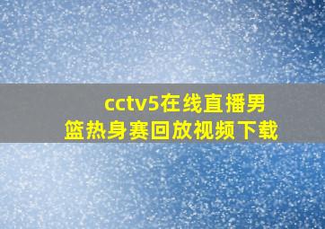 cctv5在线直播男篮热身赛回放视频下载