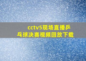 cctv5现场直播乒乓球决赛视频回放下载