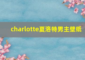 charlotte夏洛特男主壁纸