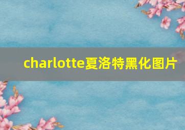 charlotte夏洛特黑化图片