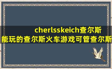 cherlsskeich查尔斯能玩的查尔斯火车游戏可管查尔斯