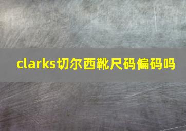 clarks切尔西靴尺码偏码吗