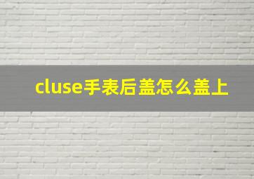 cluse手表后盖怎么盖上