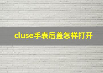 cluse手表后盖怎样打开