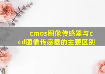 cmos图像传感器与ccd图像传感器的主要区别