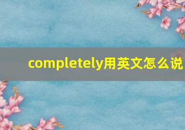 completely用英文怎么说