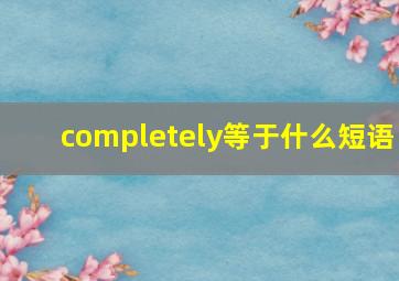 completely等于什么短语