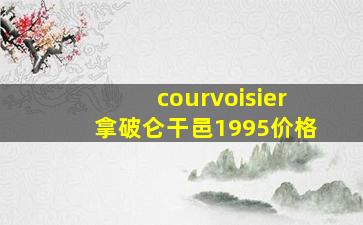 courvoisier拿破仑干邑1995价格