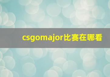 csgomajor比赛在哪看