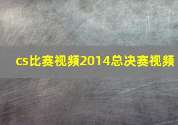 cs比赛视频2014总决赛视频