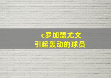 c罗加盟尤文引起轰动的球员