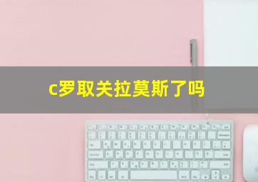 c罗取关拉莫斯了吗