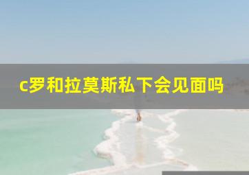 c罗和拉莫斯私下会见面吗