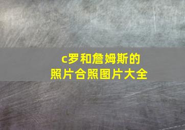 c罗和詹姆斯的照片合照图片大全