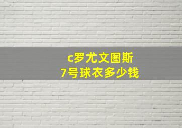 c罗尤文图斯7号球衣多少钱