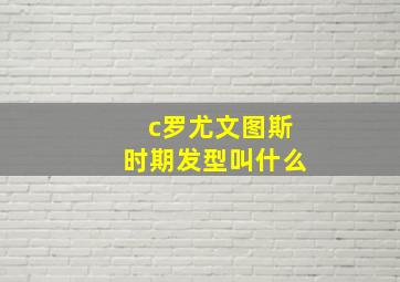 c罗尤文图斯时期发型叫什么