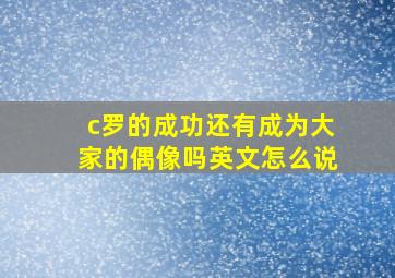 c罗的成功还有成为大家的偶像吗英文怎么说