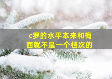 c罗的水平本来和梅西就不是一个档次的