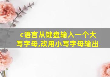 c语言从键盘输入一个大写字母,改用小写字母输出