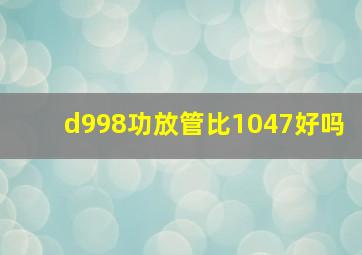 d998功放管比1047好吗