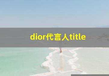 dior代言人title