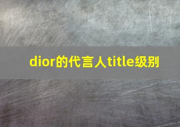 dior的代言人title级别