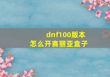 dnf100版本怎么开赛丽亚盒子