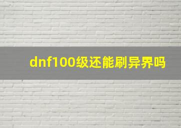 dnf100级还能刷异界吗