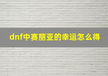 dnf中赛丽亚的幸运怎么得