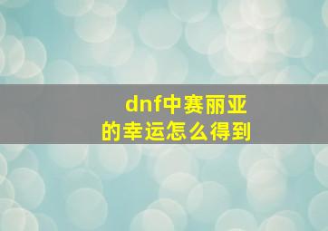 dnf中赛丽亚的幸运怎么得到