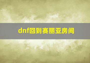 dnf回到赛丽亚房间