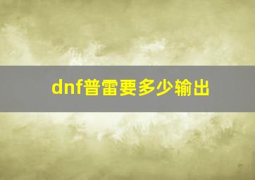 dnf普雷要多少输出