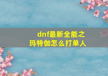 dnf最新全能之玛特伽怎么打单人