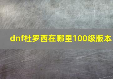 dnf杜罗西在哪里100级版本