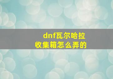 dnf瓦尔哈拉收集箱怎么弄的