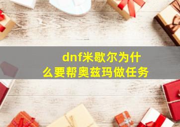 dnf米歇尔为什么要帮奥兹玛做任务