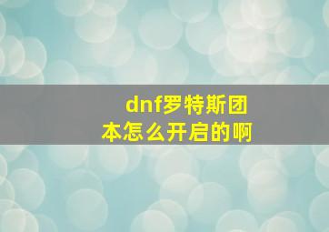 dnf罗特斯团本怎么开启的啊