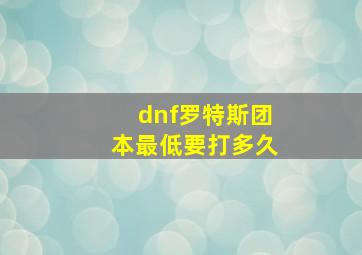 dnf罗特斯团本最低要打多久