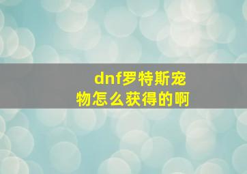 dnf罗特斯宠物怎么获得的啊