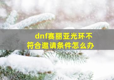 dnf赛丽亚光环不符合邀请条件怎么办