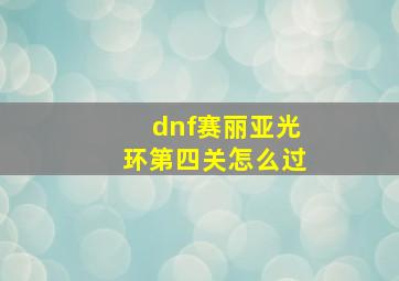 dnf赛丽亚光环第四关怎么过