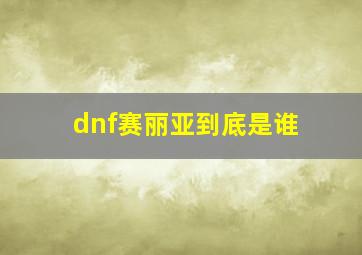 dnf赛丽亚到底是谁