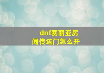 dnf赛丽亚房间传送门怎么开